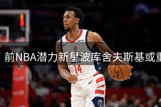 前NBA潜力新星波库舍夫斯基或重返俄罗斯联赛